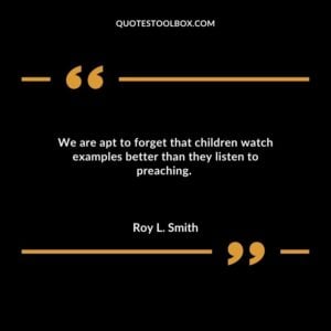 We are apt to forget that children watch examples better than they listen to preaching.