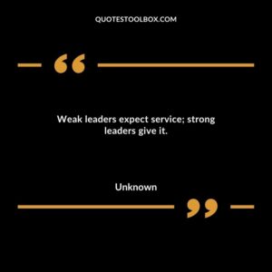 Weak leaders expect service; strong leaders give it.