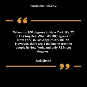 When it’s 100 degrees in New York, it’s 72 in Los Angeles. When it’s 30 degrees in New York, in Los Angeles it’s still 72. However, there are 6 million interesting people in New York, and only 72 in Los Angeles.