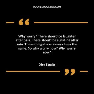 Why worry There should be laughter after pain. There should be sunshine after rain. These things have always been the same. So why worry now Why worry now
