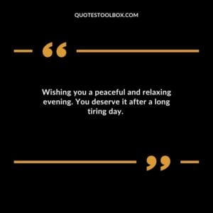 Wishing you a peaceful and relaxing evening. You deserve it after a long tiring day.