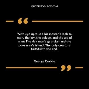 With eye upraised his master’s look to scan, the joy, the solace, and the aid of man The rich man’s guardian and the poor man’s friend, The only creature faithful to the end.