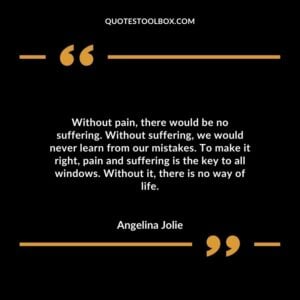 Without pain, there would be no suffering. Without suffering, we would never learn from our mistakes. To make it right, pain and suffering is the key to all windows. Without it, there is no way of