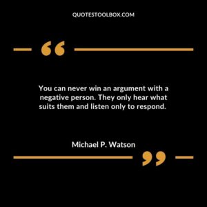 You can never win an argument with a negative person. They only hear what suits them and listen only to respond.