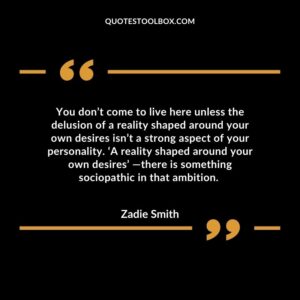 You don’t come to live here unless the delusion of a reality shaped around your own desires isn’t a strong aspect of your personality. ‘A reality shaped around your own desires’ —there is something sociopathic in that ambition.