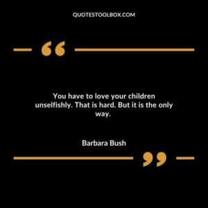 You have to love your children unselfishly. That is hard. But it is the only way.