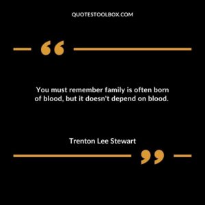 You must remember family is often born of blood, but it doesn't depend on blood