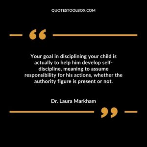 Your goal in disciplining your child is actually to help him develop self-discipline, meaning to assume responsibility for his actions, whether the authority figure is present or not.