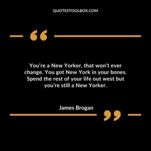 You’re a New Yorker, that won’t ever change. You got New York in your bones. Spend the rest of your life out west but you’re still a New Yorker.