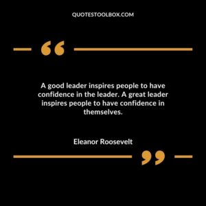 A good leader inspires people to have confidence in the leader. A great leader inspires people to have confidence in themselves.