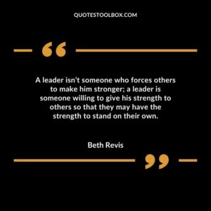 A leader isnt someone who forces others to make him stronger a leader is someone willing to give his strength to others that they may have the strength to stand on their own