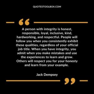 A person with integrity is honest responsible loyal inclusive kind hardworking and respectful. People will follow you when you consistently exhibit these qualities regardless of your