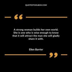 A strong woman builds her own world. She is one who is wise enough to know that it will attract the man she will gladly share it with.