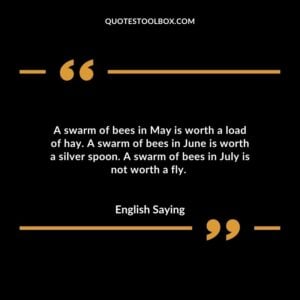 A swarm of bees in May is worth a load of hay. A swarm of bees in June is worth a silver spoon. A swarm of bees in July is not worth a fly.