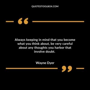 Always keeping in mind that you become what you think about, be very careful about any thoughts you harbor that involve doubt.