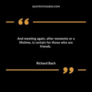 And meeting again after moments or a lifetime is certain for those who are friends