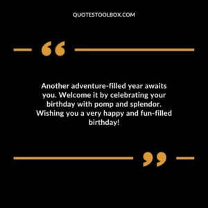 Another adventure-filled year awaits you. Welcome it by celebrating your birthday with pomp and splendor. Wishing you a very happy and fun-filled birthday!