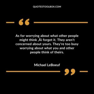 As for worrying about what other people might think ‚Ai forget it. They arent concerned about yours. Theyre too busy worrying about what you and other people think of theirs