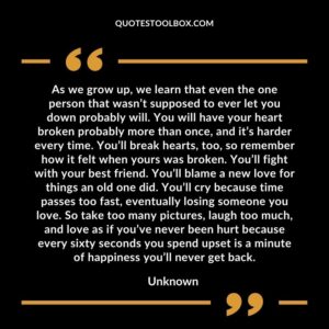As we grow up we learn that even the one person that wasnt supposed to ever let you down probably will. You will have your heart broken probably more than once and its harder every time.