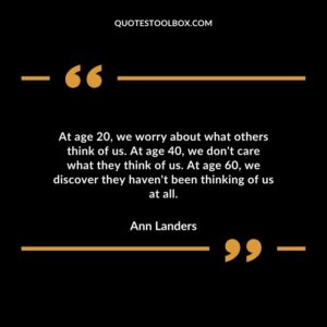 At age 20 we worry about what others think of us. At age 40 we dont care what they think of us. At age 60 we discover they havent been thinking of us at all