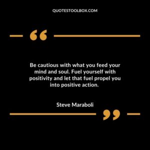 Be cautious with what you feed your mind and soul. Fuel yourself with positivity and let that fuel propel you into positive action.