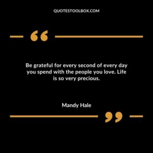 Be grateful for every second of every day you spend with the people you love. Life is so very precious