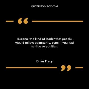 Become the kind of leader that people would follow voluntarily even if you had no title or position.