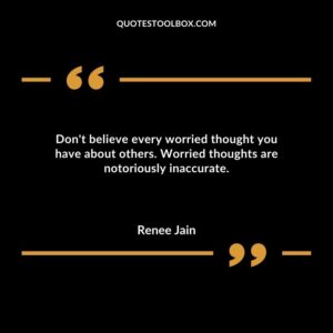 Dont believe every worried thought you have about others. Worried thoughts are notoriously inaccurate