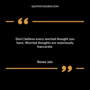 Dont believe every worried thought you have. Worried thoughts are notoriously inaccurate