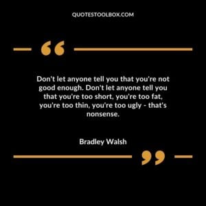 Don't let anyone tell you that you're not good enough. Don't let anyone tell you that you're too short, you're too fat, you're too thin, you're too ugly - that's nonsense