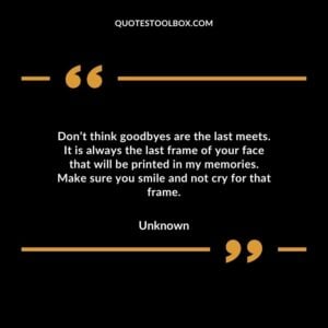 Dont think goodbyes are the last meets. It is always the last frame of your face that will be printed in my memories. Make sure you smile and not cry for that frame 1