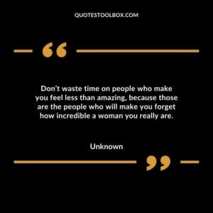 Don’t waste time on people who make you feel less than amazing, because those are the people who will make you forget how incredible a woman you really are.