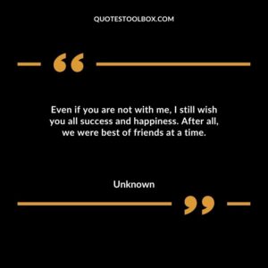 Even if you are not with me I still wish you all success and happiness. After all we were best of friends at a time