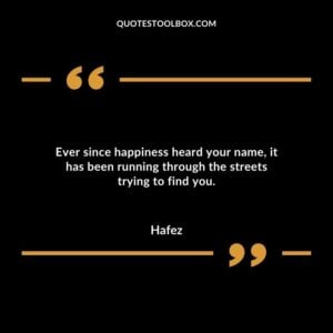 Ever since happiness heard your name, it has been running through the streets trying to find you