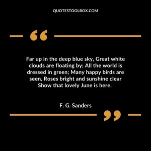 Far up in the deep blue sky, Great white clouds are floating by; All the world is dressed in green; Many happy birds are seen, Roses bright and sunshine clear Show that lovely June is here.