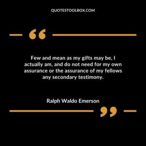 Few and mean as my gifts may be I actually am and do not need for my own assurance or the assurance of my fellows any secondary testimony