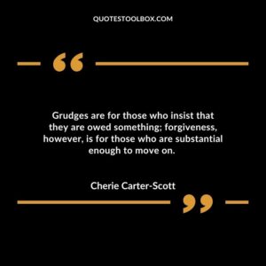 Grudges are for those who insist that they are owed something; forgiveness, however, is for those who are substantial enough to move on.