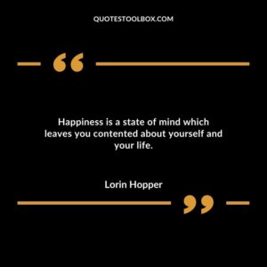 Happiness is a state of mind which leaves you contented about yourself and your life