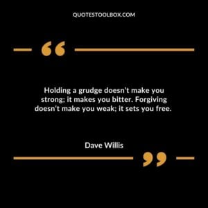 Holding a grudge doesn’t make you strong; it makes you bitter. Forgiving doesn’t make you weak; it sets you free.
