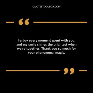 I enjoy every moment spent with you, and my smile shines the brightest when we’re together. Thank you so much for your phenomenal magic.