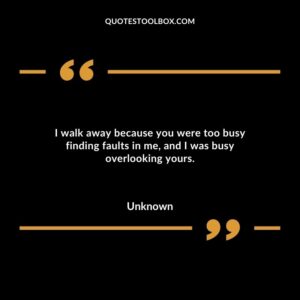 I walk away because you were too busy finding faults in me, and I was busy overlooking yours.