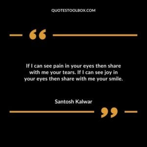 If I can see pain in your eyes then share with me your tears. If I can see joy in your eyes then share with me your smile