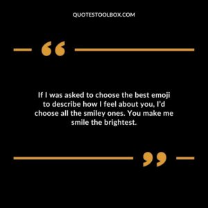 If I was asked to choose the best emoji to describe how I feel about you Id choose all the smiley ones. You make me smile the brightest