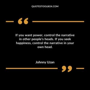 If you want power control the narrative in other peoples heads. If you seek happiness control the narrative in your own head