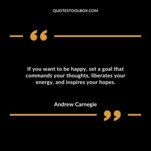 If you want to be happy, set a goal that commands your thoughts, liberates your energy, and inspires your hopes.