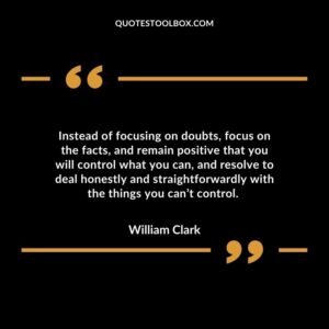 Instead of focusing on doubts, focus on the facts, and remain positive that you will control what you can, and resolve to deal honestly and straightforwardly with the things you can’t control.