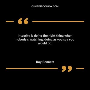 Integrity is doing the right thing when nobodys watching doing as you say you would do