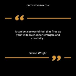 It can be a powerful fuel that fires up your willpower, inner strength, and creativity.