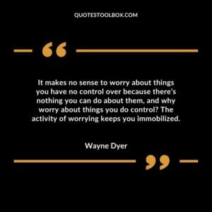 It makes no sense to worry about things you have no control over because theres nothing you can do about them and why worry about things you do control The activity of worrying keeps you