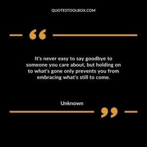 Its never easy to say goodbye to someone you care about but holding on to whats gone only prevents you from embracing whats still to come